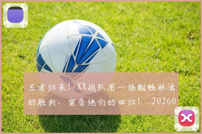 王者归来！XX战队用一场酣畅淋漓的胜利，宣告他们的回归！_20260710002901