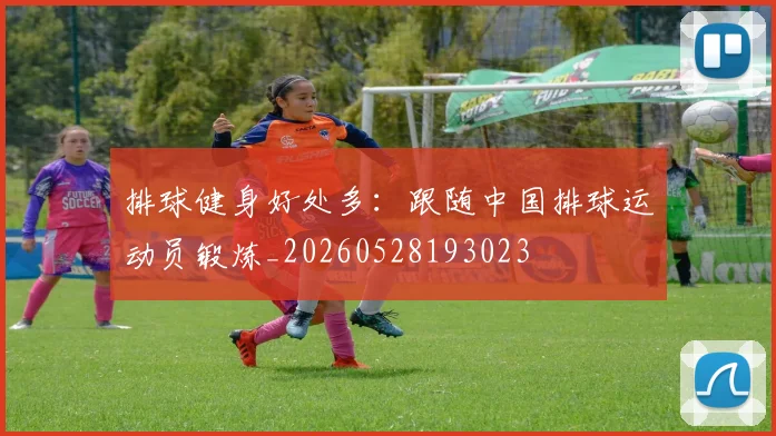 排球健身好处多：跟随中国排球运动员锻炼_20260528193023