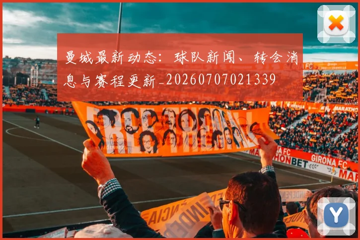 曼城最新动态:球队新闻、转会消息与赛程更新_20260707021339