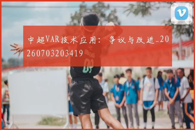 中超VAR技术应用:争议与改进_20260703203419
