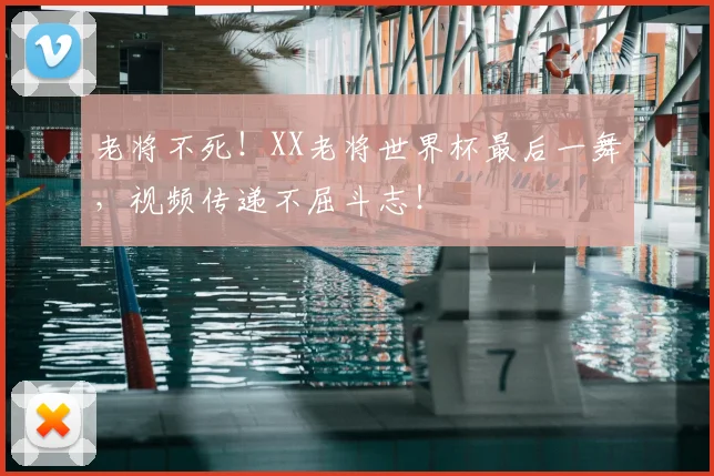 老将不死！XX老将世界杯最后一舞，视频传递不屈斗志！