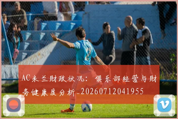 AC米兰财政状况:俱乐部经营与财务健康度分析_20260712041955