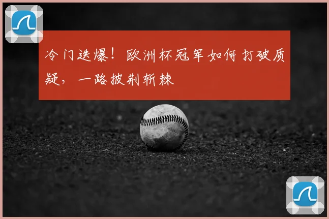 冷门迭爆！欧洲杯冠军如何打破质疑，一路披荆斩棘