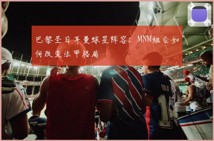 巴黎圣日耳曼球星阵容:MNM组合如何改变法甲格局