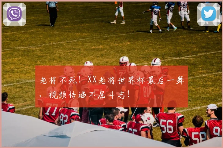 老将不死！XX老将世界杯最后一舞，视频传递不屈斗志！
