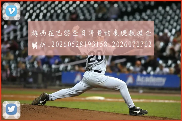 梅西在巴黎圣日耳曼的表现数据全解析_20260528193158_20260707023105_20260731180905