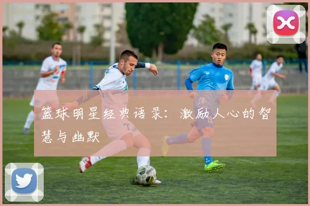 篮球明星经典语录：激励人心的智慧与幽默