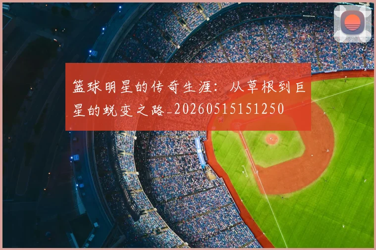 篮球明星的传奇生涯:从草根到巨星的蜕变之路_20260515151250