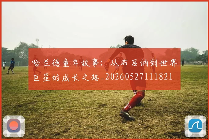 哈兰德童年故事:从布吕讷到世界巨星的成长之路_20260527111821