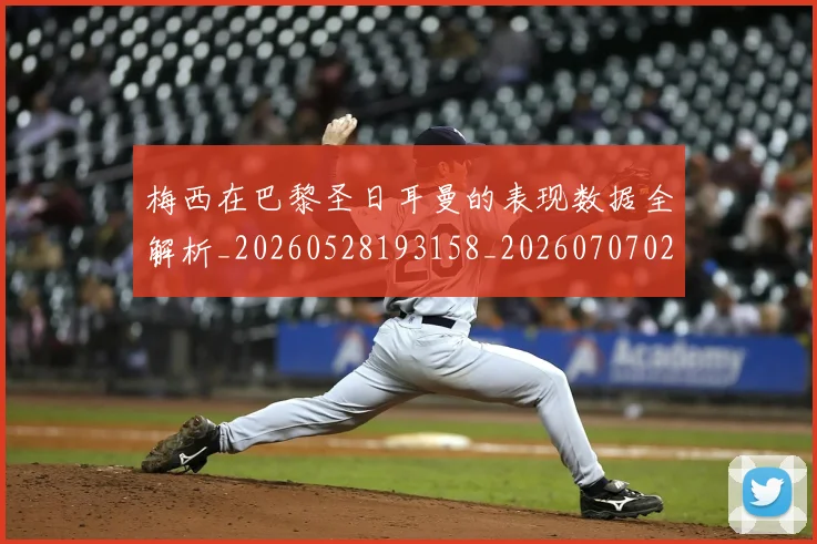 梅西在巴黎圣日耳曼的表现数据全解析_20260528193158_20260707023105_20260731180905