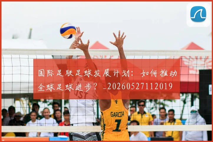 国际足联足球发展计划:如何推动全球足球进步?_20260527112019