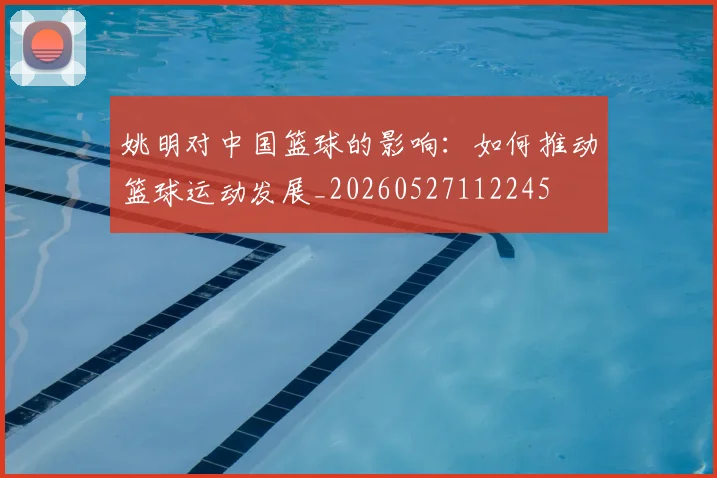 姚明对中国篮球的影响：如何推动篮球运动发展_20260527112245