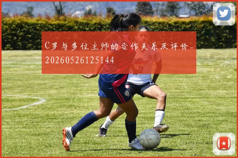 C罗与多位主帅的合作关系及评价_20260526125144