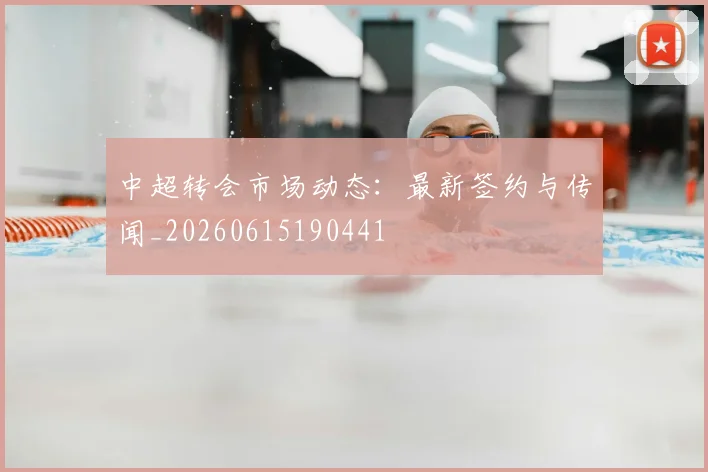 中超转会市场动态:最新签约与传闻_20260615190441