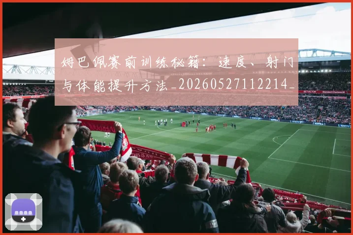 姆巴佩赛前训练秘籍:速度、射门与体能提升方法_20260527112214_20260720190709