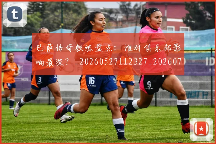 巴萨传奇教练盘点：谁对俱乐部影响最深？_20260527112327_20260722153112
