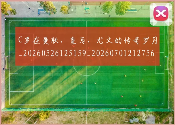 C罗在曼联、皇马、尤文的传奇岁月_20260526125159_20260701212756