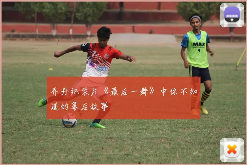 乔丹纪录片《最后一舞》中你不知道的幕后故事