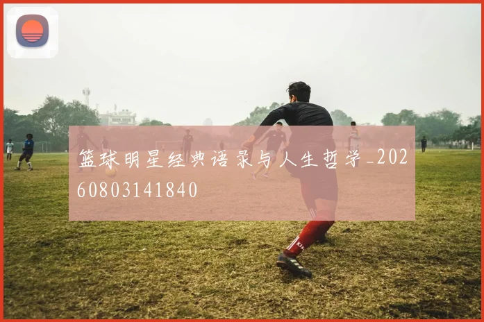 篮球明星经典语录与人生哲学_20260803141840