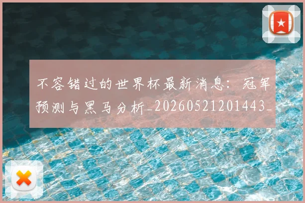不容错过的世界杯最新消息：冠军预测与黑马分析_20260521201443_20260702173407
