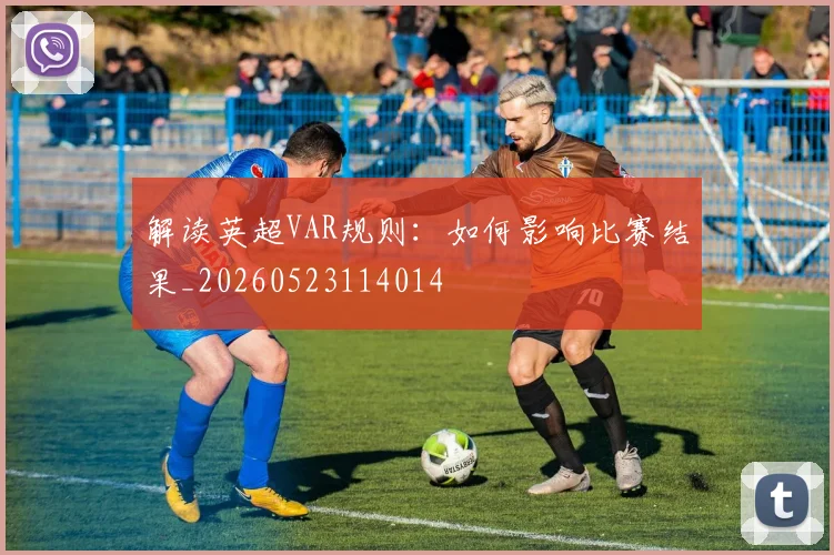 解读英超VAR规则:如何影响比赛结果_20260523114014