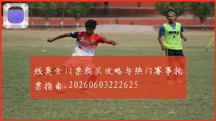 残奥会门票购买攻略与热门赛事抢票指南_20260603222625