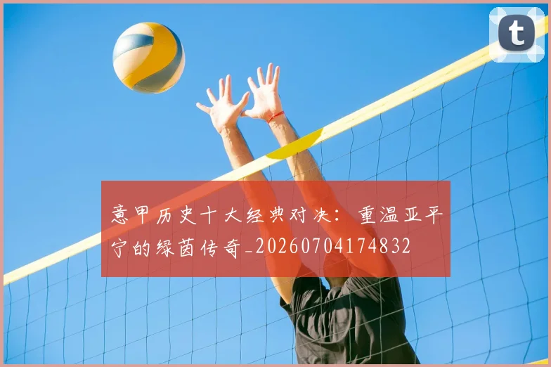 意甲历史十大经典对决:重温亚平宁的绿茵传奇_20260704174832