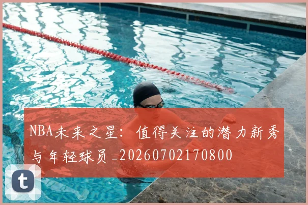 NBA未来之星：值得关注的潜力新秀与年轻球员_20260702170800