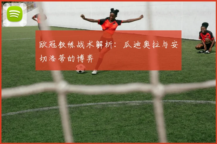 欧冠教练战术解析:瓜迪奥拉与安切洛蒂的博弈