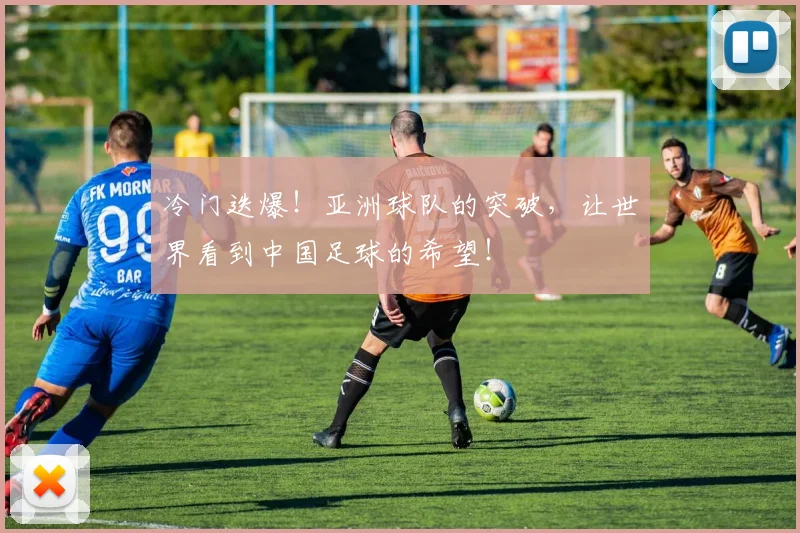 冷门迭爆!亚洲球队的突破,让世界看到中国足球的希望!