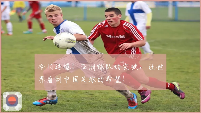 冷门迭爆！亚洲球队的突破，让世界看到中国足球的希望！