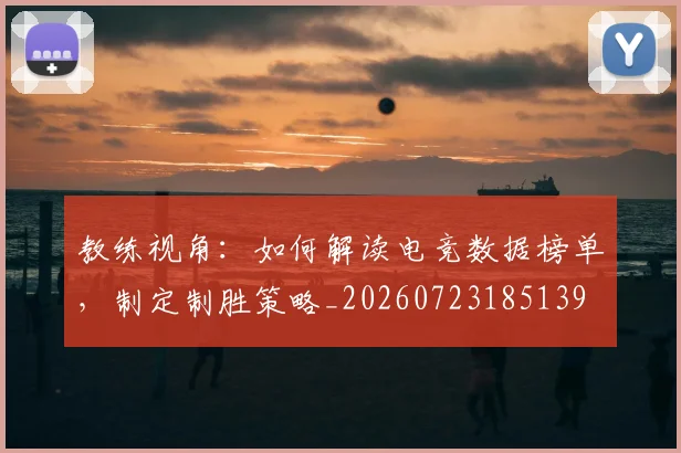 教练视角：如何解读电竞数据榜单，制定制胜策略_20260723185139