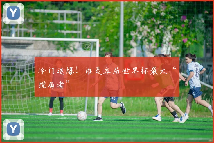 冷门迭爆!谁是本届世界杯最大“搅局者”