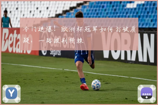 冷门迭爆!欧洲杯冠军如何打破质疑,一路披荆斩棘