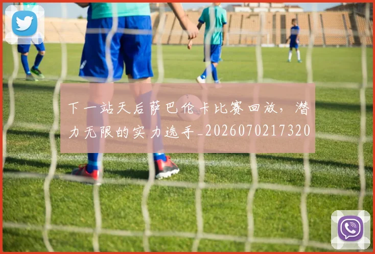 下一站天后萨巴伦卡比赛回放,潜力无限的实力选手_20260702173207