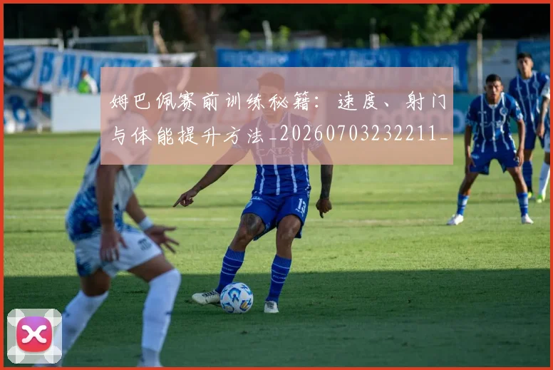 姆巴佩赛前训练秘籍：速度、射门与体能提升方法_20260703232211_20260720190711