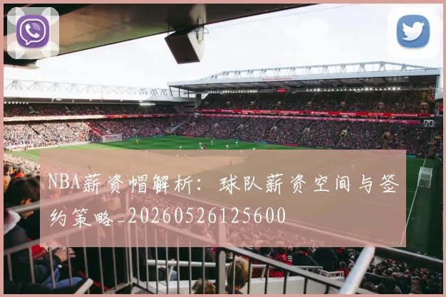 NBA薪资帽解析:球队薪资空间与签约策略_20260526125600