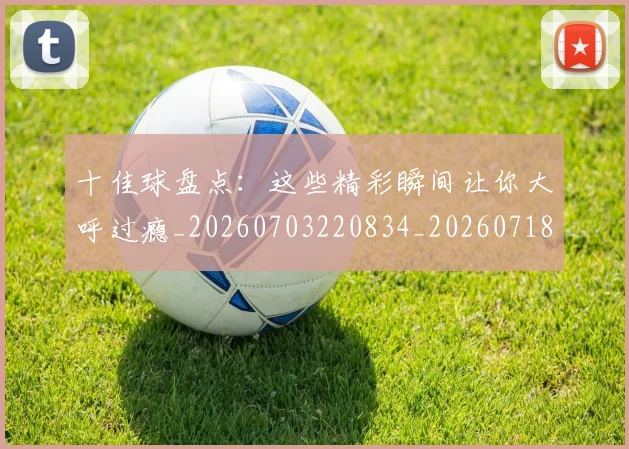 十佳球盘点：这些精彩瞬间让你大呼过瘾_20260703220834_20260718011431