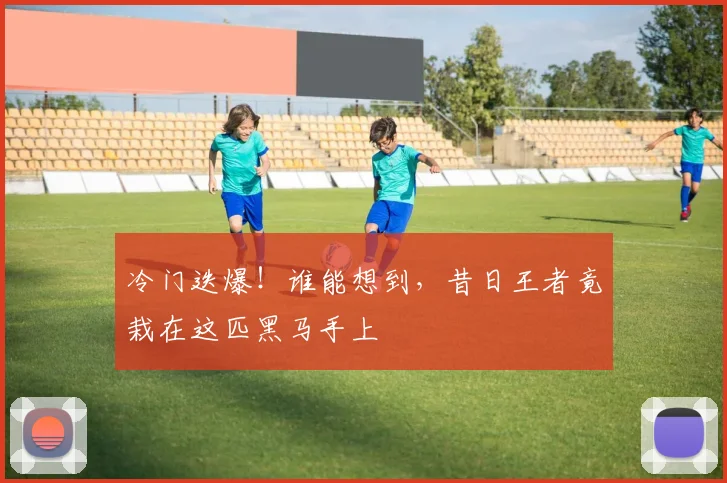 冷门迭爆!谁能想到,昔日王者竟栽在这匹黑马手上
