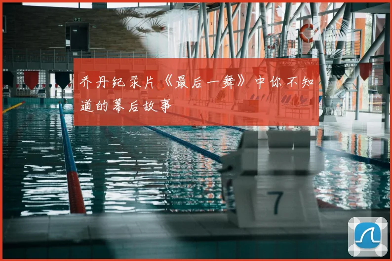 乔丹纪录片《最后一舞》中你不知道的幕后故事