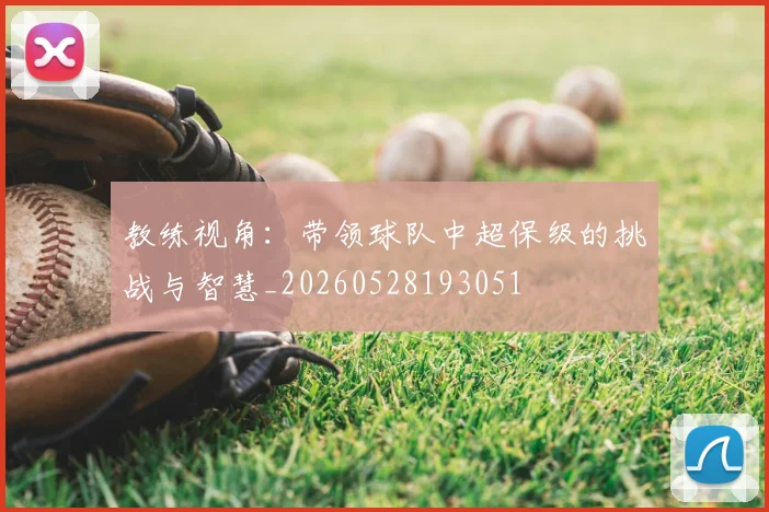 教练视角：带领球队中超保级的挑战与智慧_20260528193051