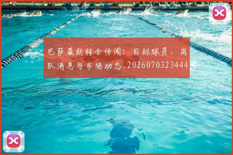 巴萨最新转会传闻：目标球员、离队消息与市场动态_20260703234443