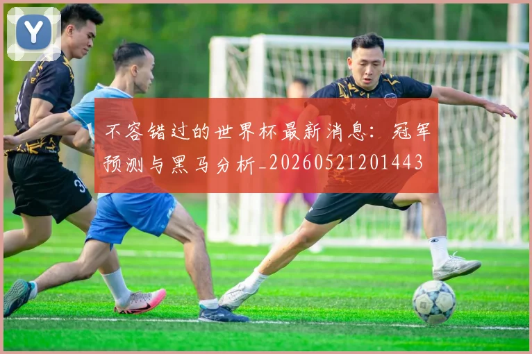 不容错过的世界杯最新消息：冠军预测与黑马分析_20260521201443