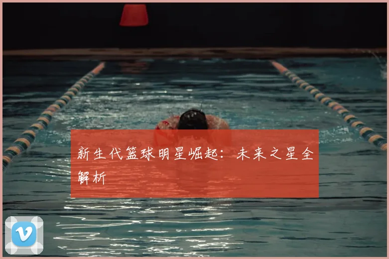 新生代篮球明星崛起：未来之星全解析