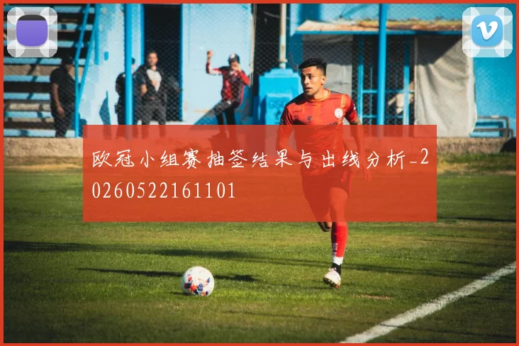 欧冠小组赛抽签结果与出线分析_20260522161101