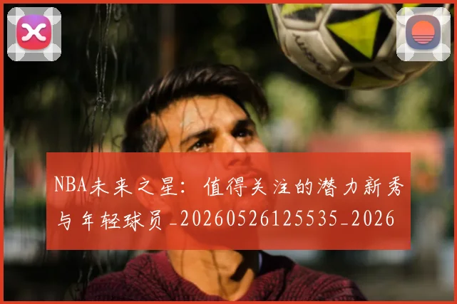 NBA未来之星：值得关注的潜力新秀与年轻球员_20260526125535_20260714213739
