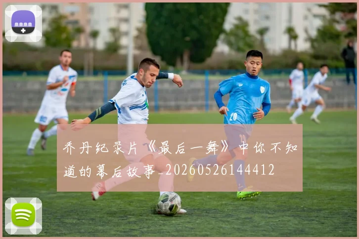 乔丹纪录片《最后一舞》中你不知道的幕后故事_20260526144412