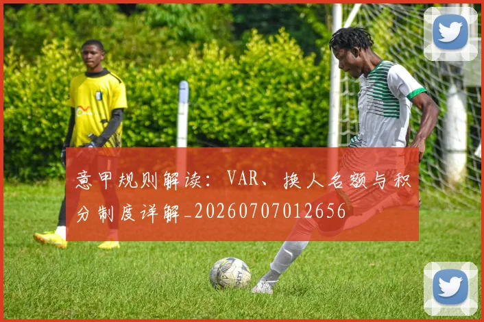 意甲规则解读：VAR、换人名额与积分制度详解_20260707012656
