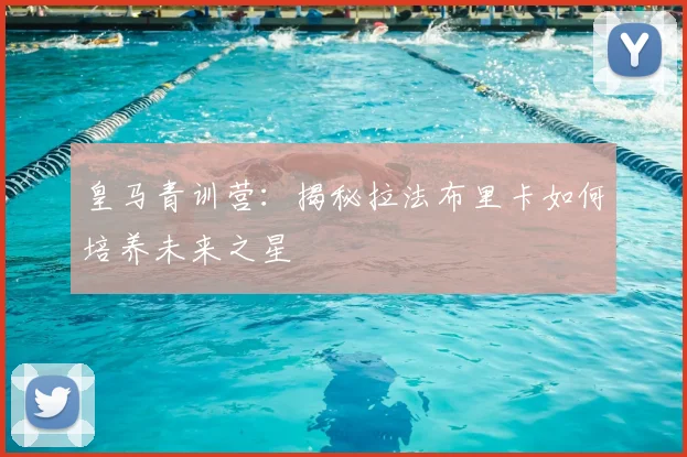 皇马青训营：揭秘拉法布里卡如何培养未来之星