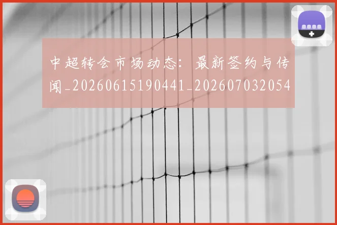中超转会市场动态：最新签约与传闻_20260615190441_20260703205424_20260716191127